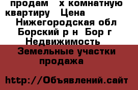 продам 2-х комнатную квартиру › Цена ­ 1 480 000 - Нижегородская обл., Борский р-н, Бор г. Недвижимость » Земельные участки продажа   